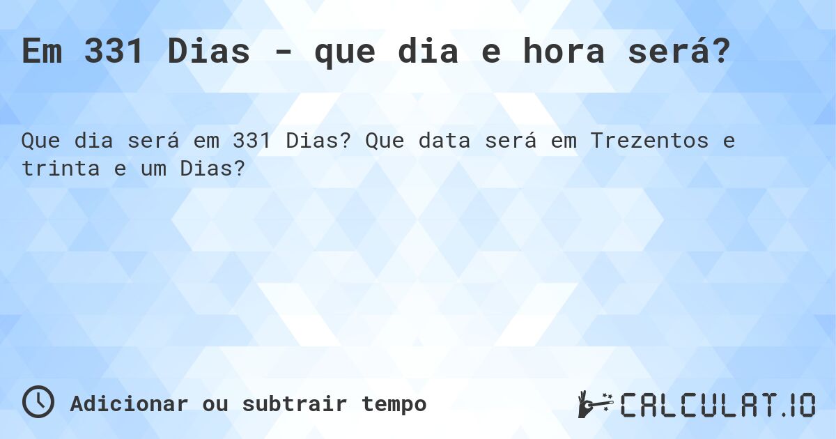 Em 331 Dias - que dia e hora será?. Que data será em Trezentos e trinta e um Dias?