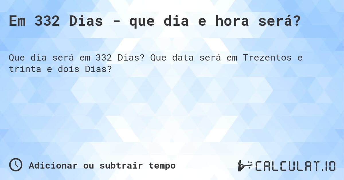 Em 332 Dias - que dia e hora será?. Que data será em Trezentos e trinta e dois Dias?