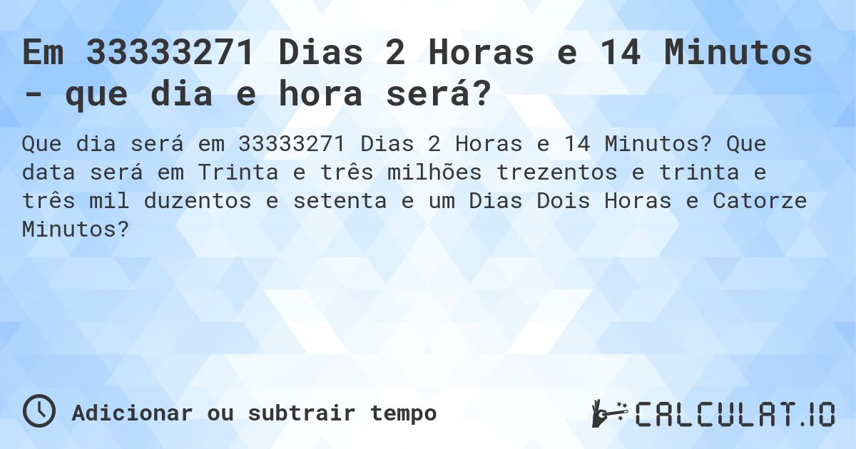 Em 33333271 Dias 2 Horas e 14 Minutos - que dia e hora será?. Que data será em Trinta e três milhões trezentos e trinta e três mil duzentos e setenta e um Dias Dois Horas e Catorze Minutos?