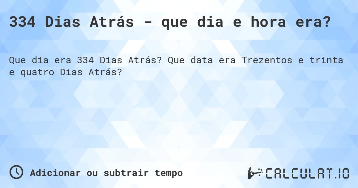 334 Dias Atrás - que dia e hora era?. Que data era Trezentos e trinta e quatro Dias Atrás?
