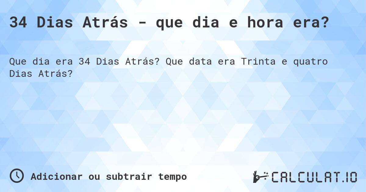34 Dias Atrás - que dia e hora era?. Que data era Trinta e quatro Dias Atrás?