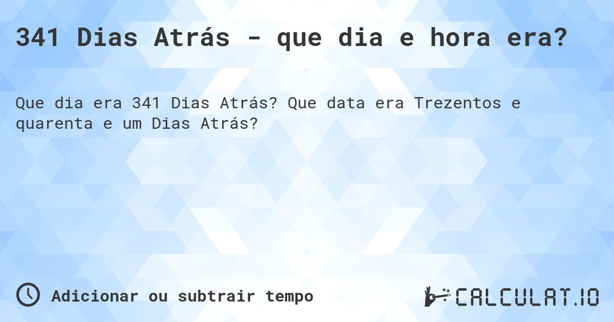 341 Dias Atrás - que dia e hora era?. Que data era Trezentos e quarenta e um Dias Atrás?