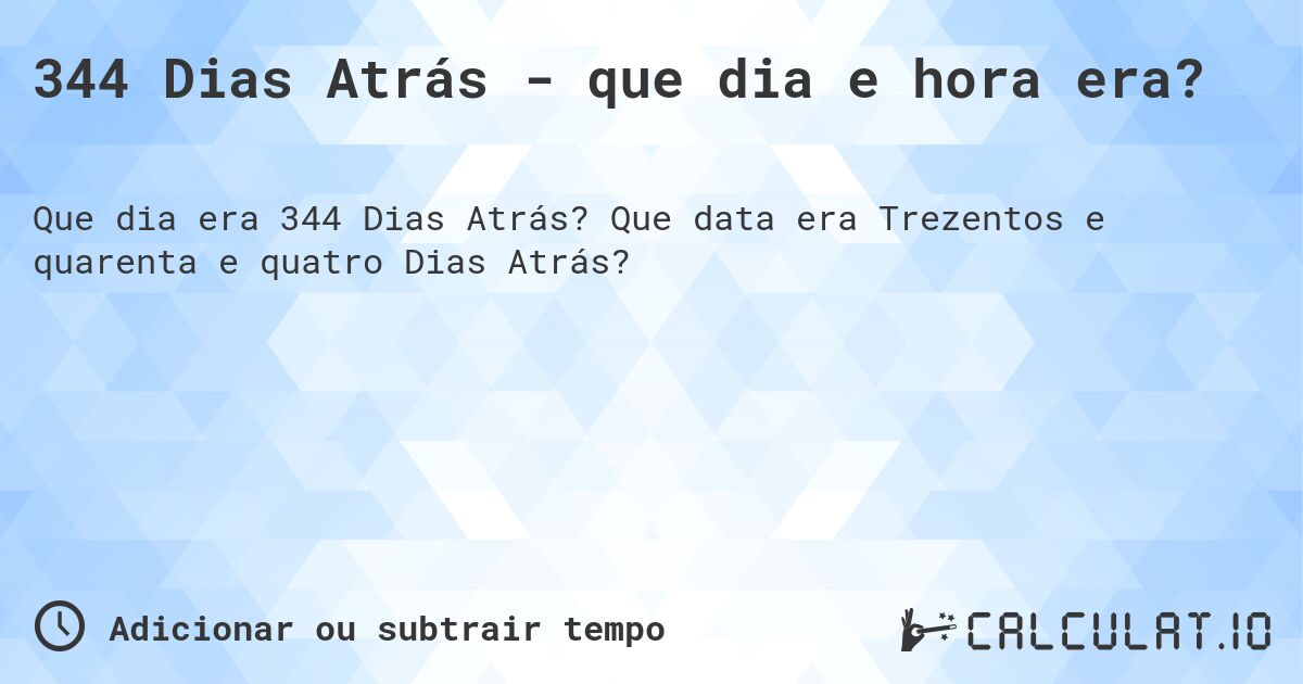 344 Dias Atrás - que dia e hora era?. Que data era Trezentos e quarenta e quatro Dias Atrás?