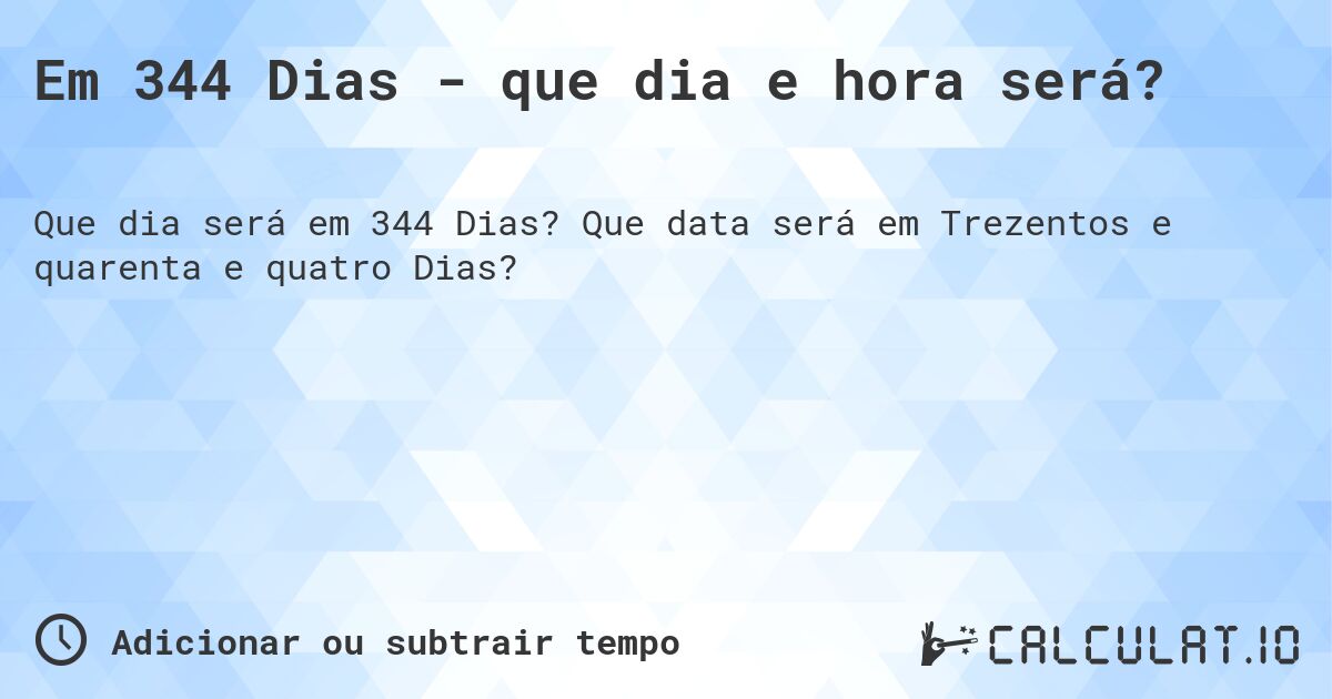 Em 344 Dias - que dia e hora será?. Que data será em Trezentos e quarenta e quatro Dias?