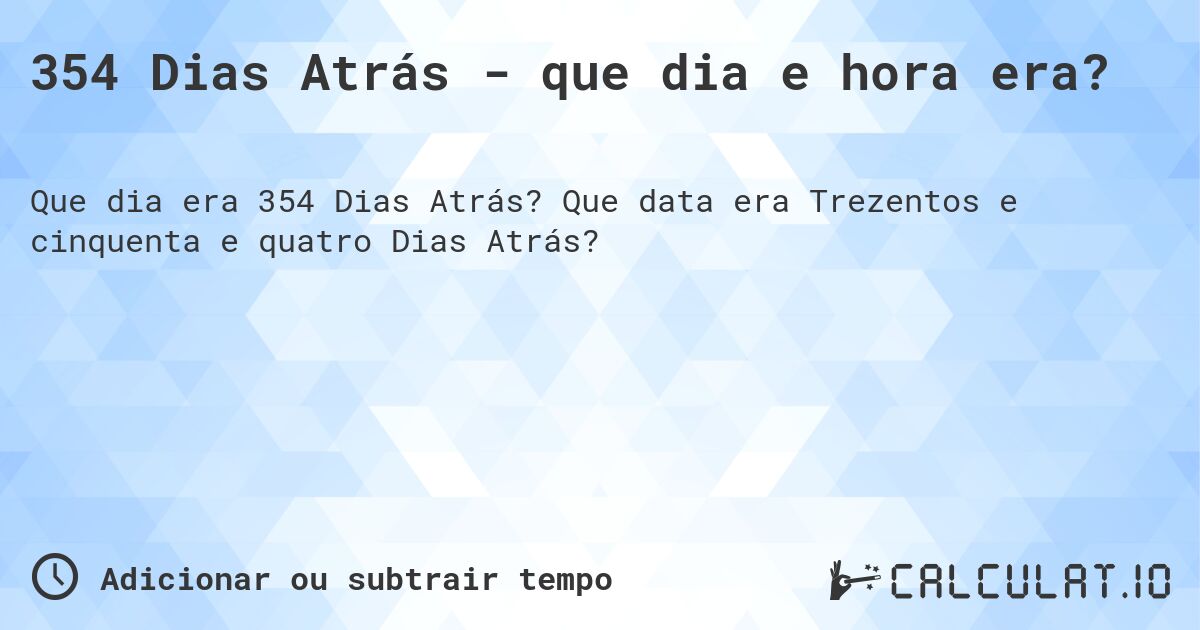 354 Dias Atrás - que dia e hora era?. Que data era Trezentos e cinquenta e quatro Dias Atrás?