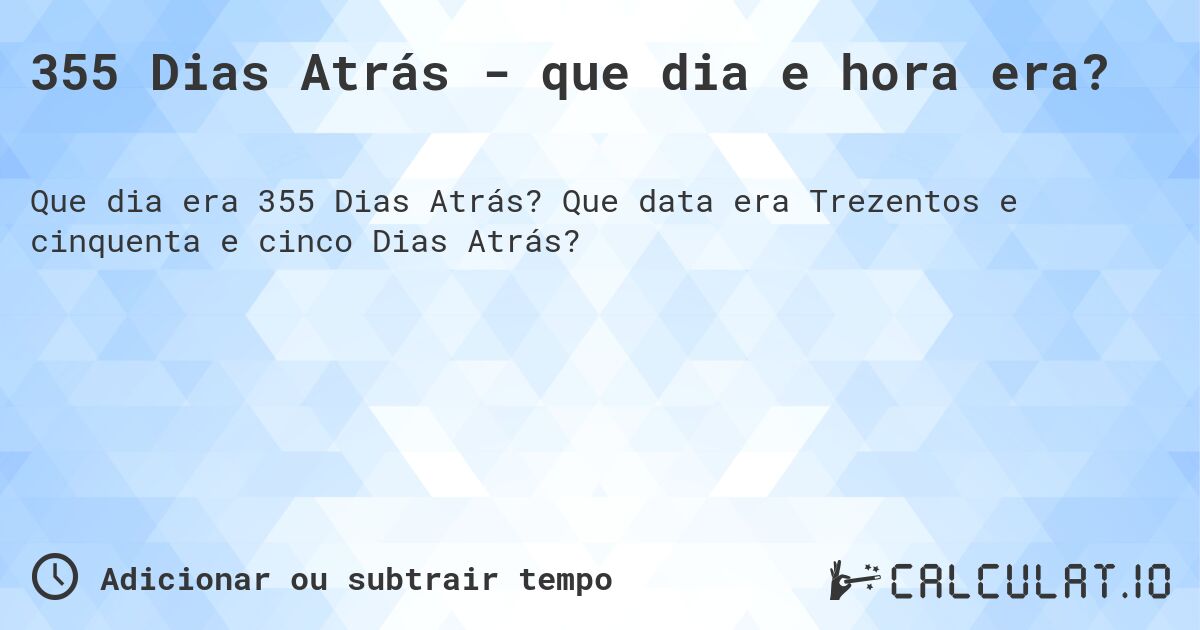 355 Dias Atrás - que dia e hora era?. Que data era Trezentos e cinquenta e cinco Dias Atrás?