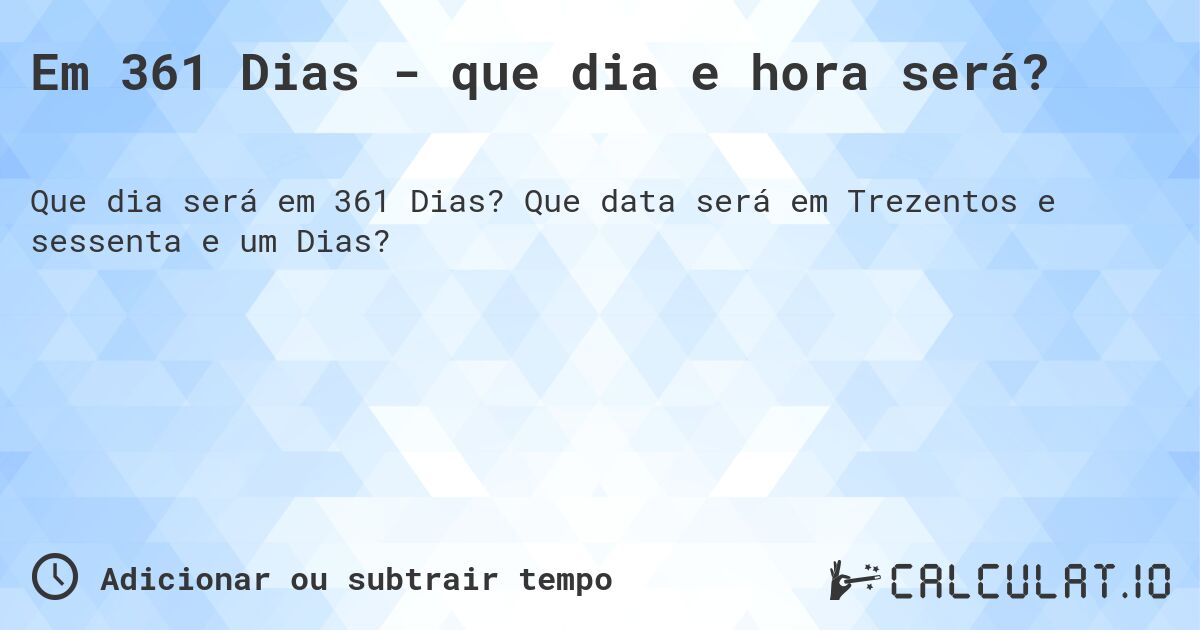Em 361 Dias - que dia e hora será?. Que data será em Trezentos e sessenta e um Dias?