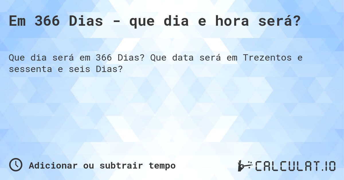 Em 366 Dias - que dia e hora será?. Que data será em Trezentos e sessenta e seis Dias?
