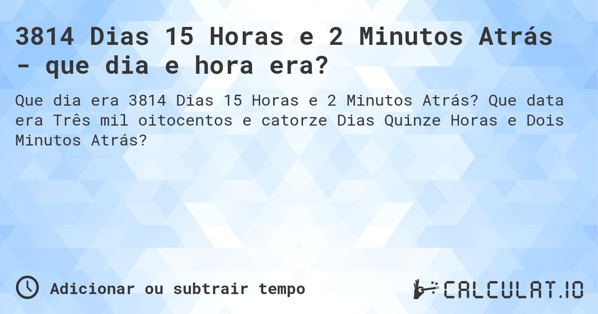 3814 Dias 15 Horas e 2 Minutos Atrás - que dia e hora era?. Que data era Três mil oitocentos e catorze Dias Quinze Horas e Dois Minutos Atrás?