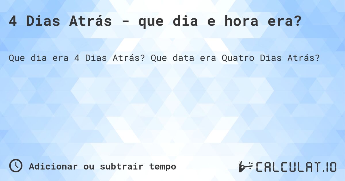 4 Dias Atrás - que dia e hora era?. Que data era Quatro Dias Atrás?