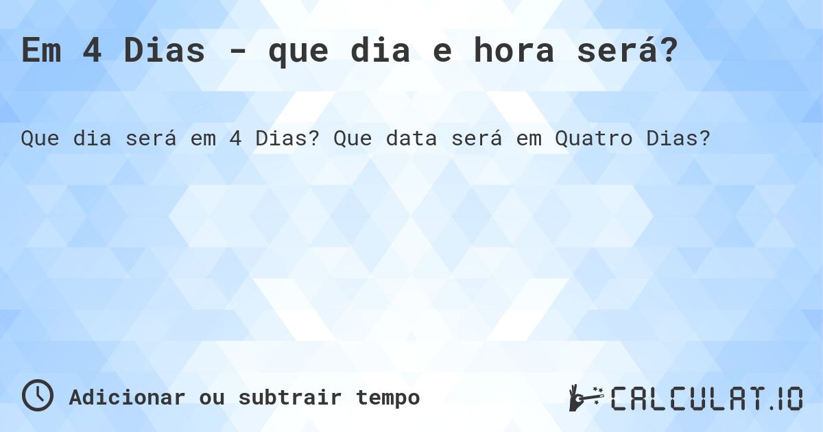 Em 4 Dias - que dia e hora será?. Que data será em Quatro Dias?