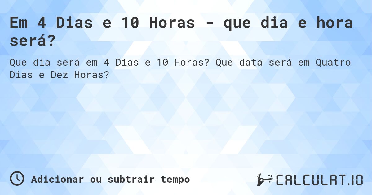 Em 4 Dias e 10 Horas - que dia e hora será?. Que data será em Quatro Dias e Dez Horas?
