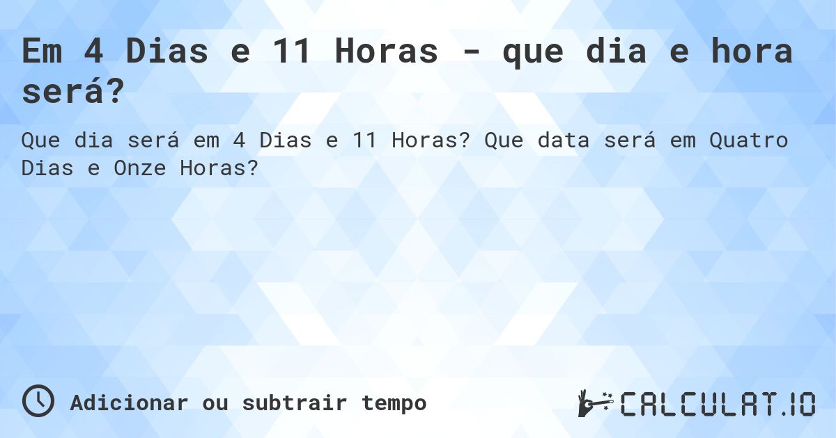 Em 4 Dias e 11 Horas - que dia e hora será?. Que data será em Quatro Dias e Onze Horas?