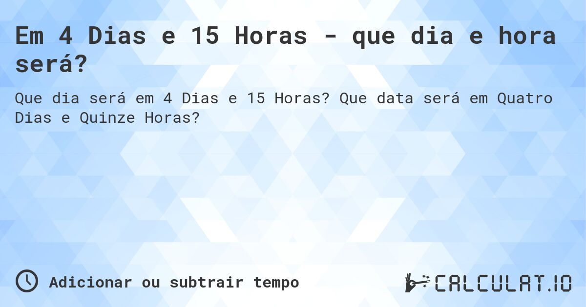 Em 4 Dias e 15 Horas - que dia e hora será?. Que data será em Quatro Dias e Quinze Horas?