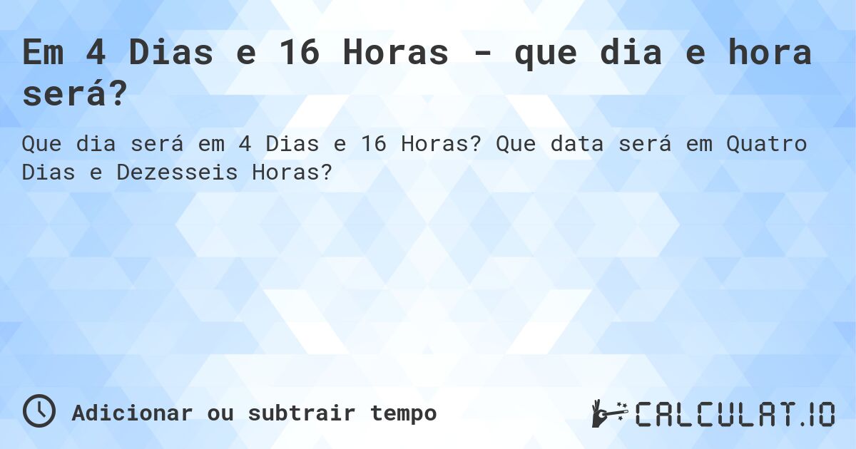 Em 4 Dias e 16 Horas - que dia e hora será?. Que data será em Quatro Dias e Dezesseis Horas?