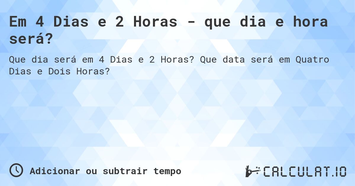 Em 4 Dias e 2 Horas - que dia e hora será?. Que data será em Quatro Dias e Dois Horas?