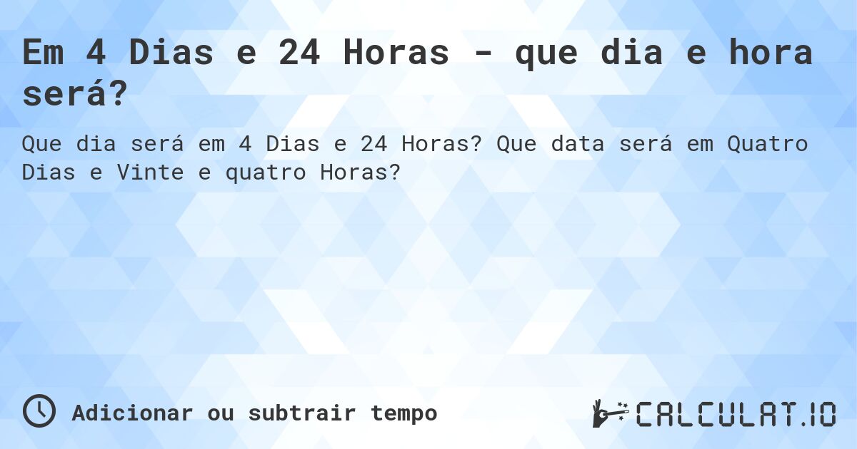 Em 4 Dias e 24 Horas - que dia e hora será?. Que data será em Quatro Dias e Vinte e quatro Horas?