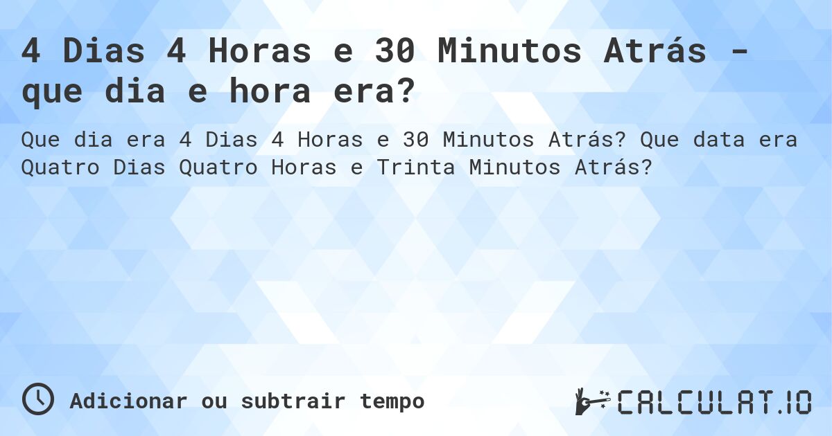 4 Dias 4 Horas e 30 Minutos Atrás - que dia e hora era?. Que data era Quatro Dias Quatro Horas e Trinta Minutos Atrás?
