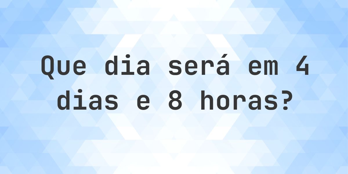 Em 4 dias e 8 horas - que dia e hora será? - Calculatio