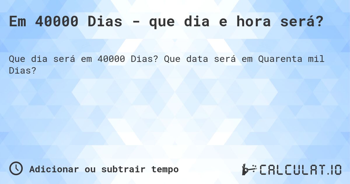Em 40000 Dias - que dia e hora será?. Que data será em Quarenta mil Dias?