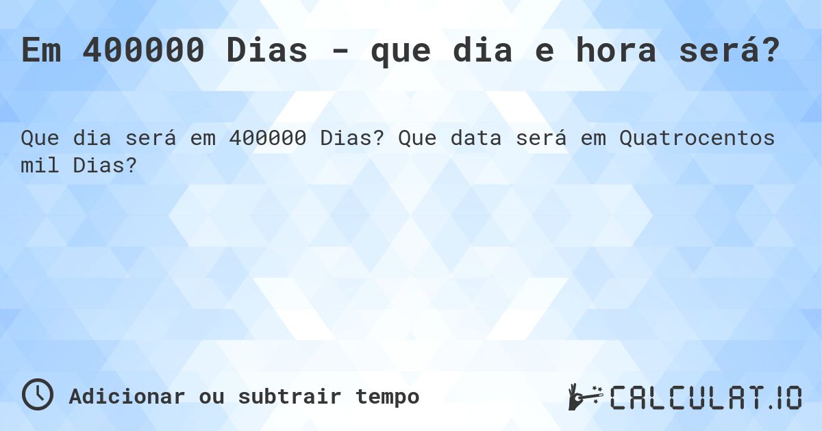 Em 400000 Dias - que dia e hora será?. Que data será em Quatrocentos mil Dias?