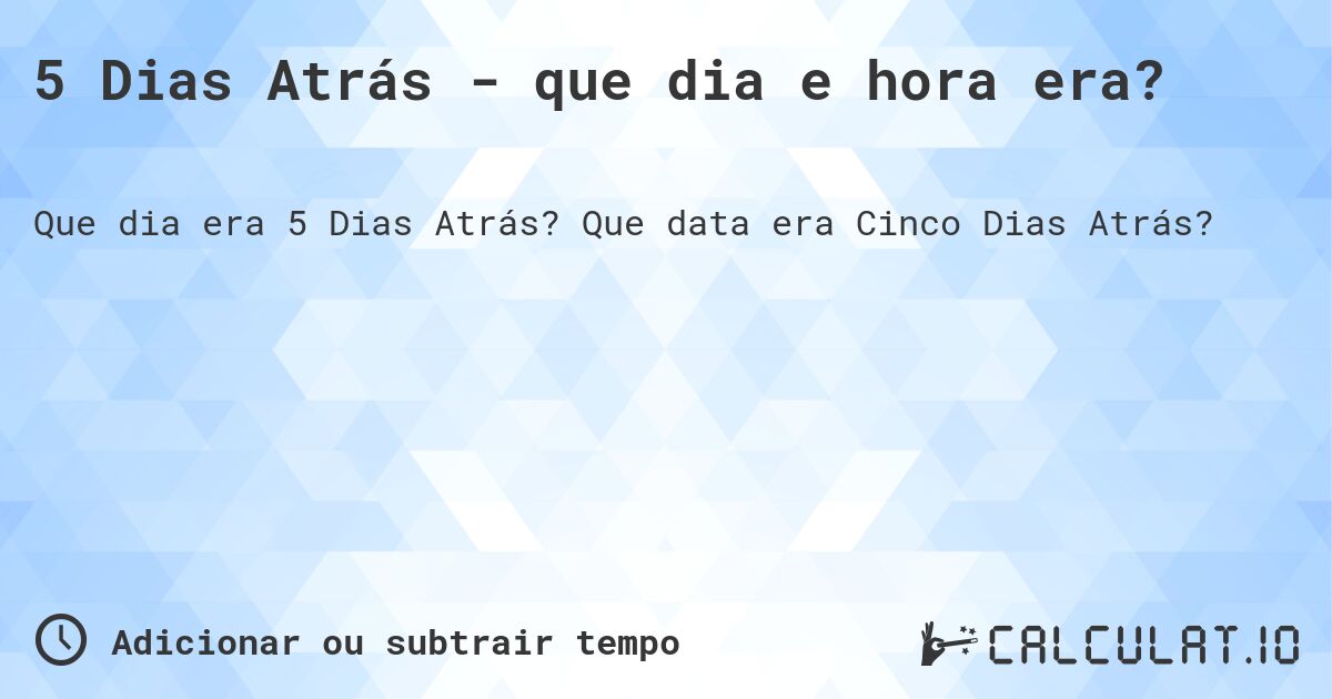 5 Dias Atrás - que dia e hora era?. Que data era Cinco Dias Atrás?