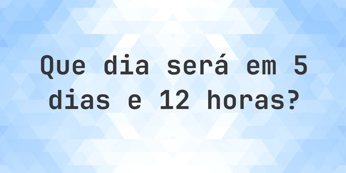 Em 5 dias e 12 horas - que dia e hora será? - Calculatio