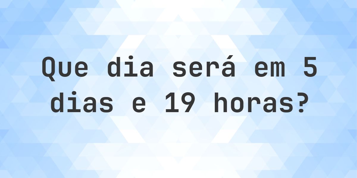Em 5 dias e 19 horas - que dia e hora será? - Calculatio