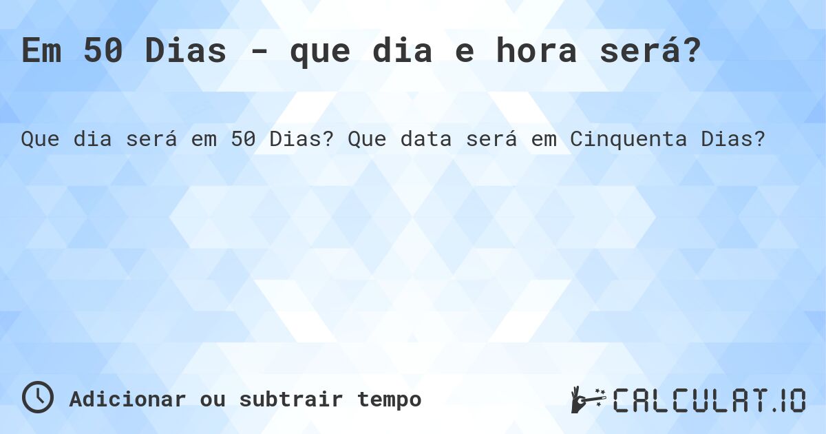 Em 50 Dias - que dia e hora será?. Que data será em Cinquenta Dias?