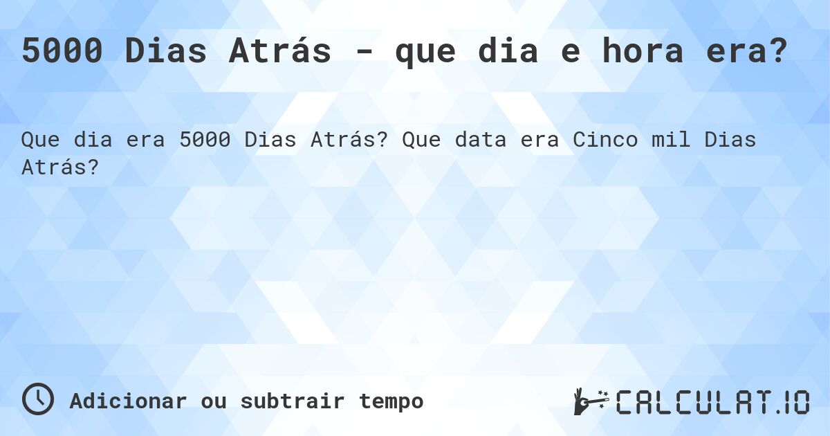 5000 Dias Atrás - que dia e hora era?. Que data era Cinco mil Dias Atrás?