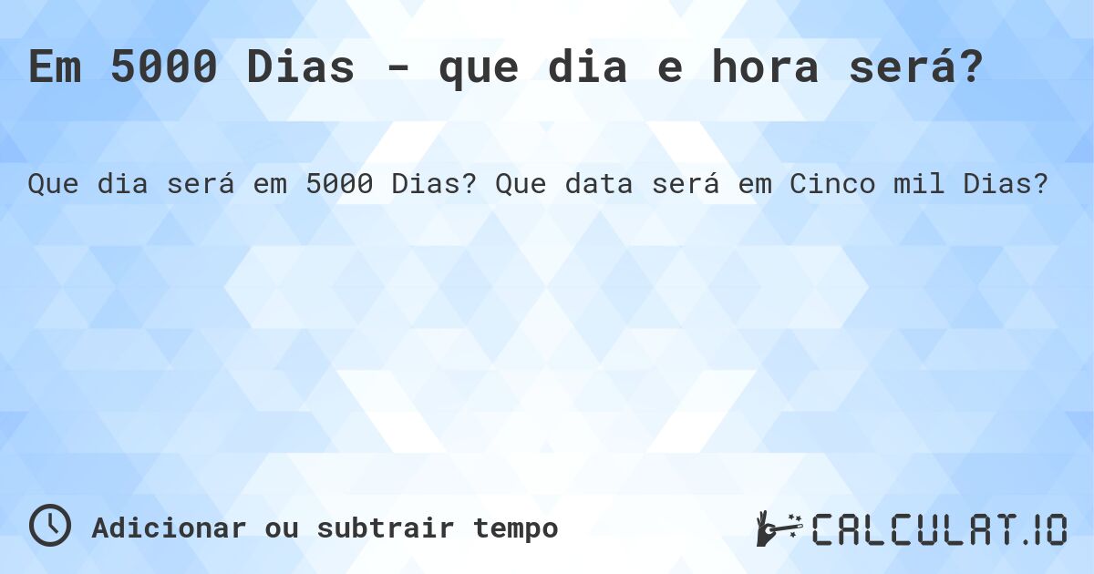 Em 5000 Dias - que dia e hora será?. Que data será em Cinco mil Dias?