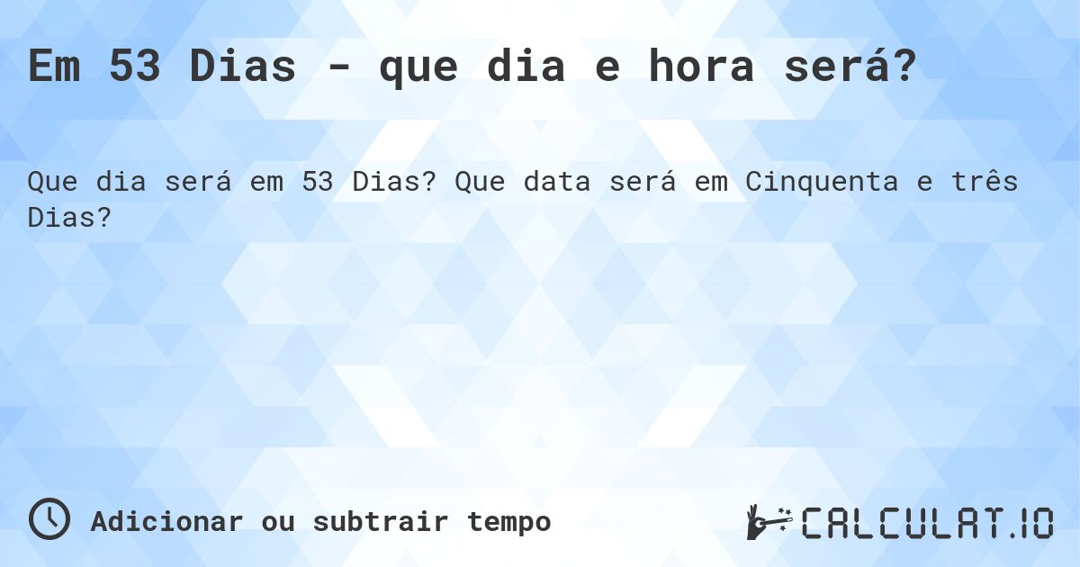 Em 53 Dias - que dia e hora será?. Que data será em Cinquenta e três Dias?