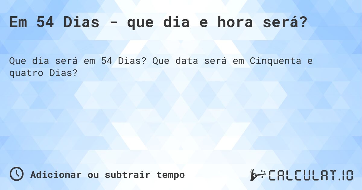 Em 54 Dias - que dia e hora será?. Que data será em Cinquenta e quatro Dias?