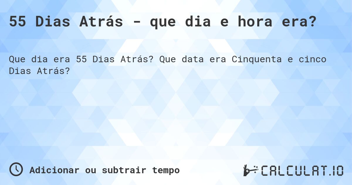 55 Dias Atrás - que dia e hora era?. Que data era Cinquenta e cinco Dias Atrás?