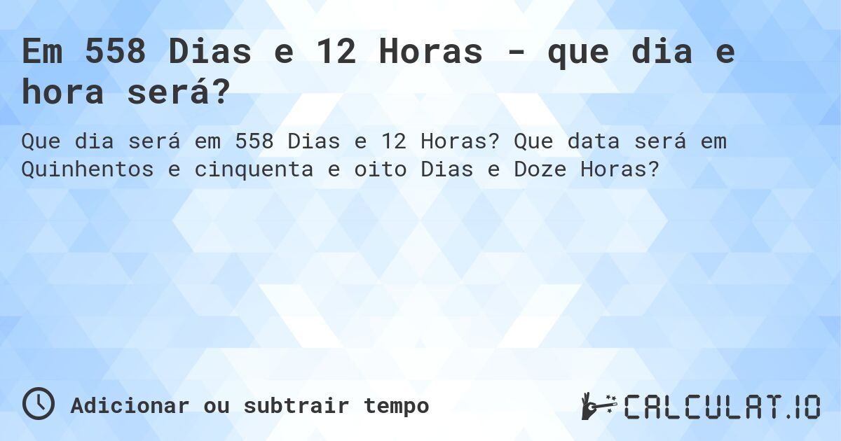 Em 558 Dias e 12 Horas - que dia e hora será?. Que data será em Quinhentos e cinquenta e oito Dias e Doze Horas?