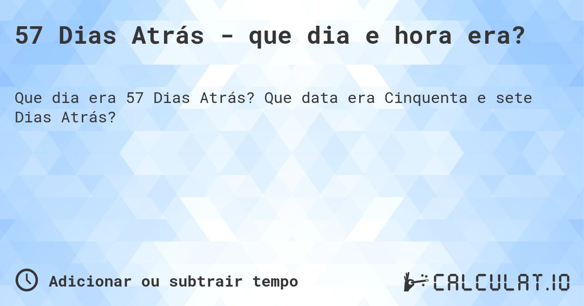 57 Dias Atrás - que dia e hora era?. Que data era Cinquenta e sete Dias Atrás?