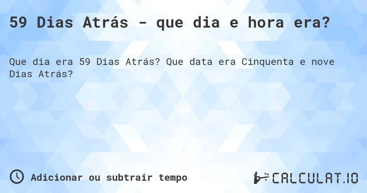 59 Dias Atrás - que dia e hora era?. Que data era Cinquenta e nove Dias Atrás?