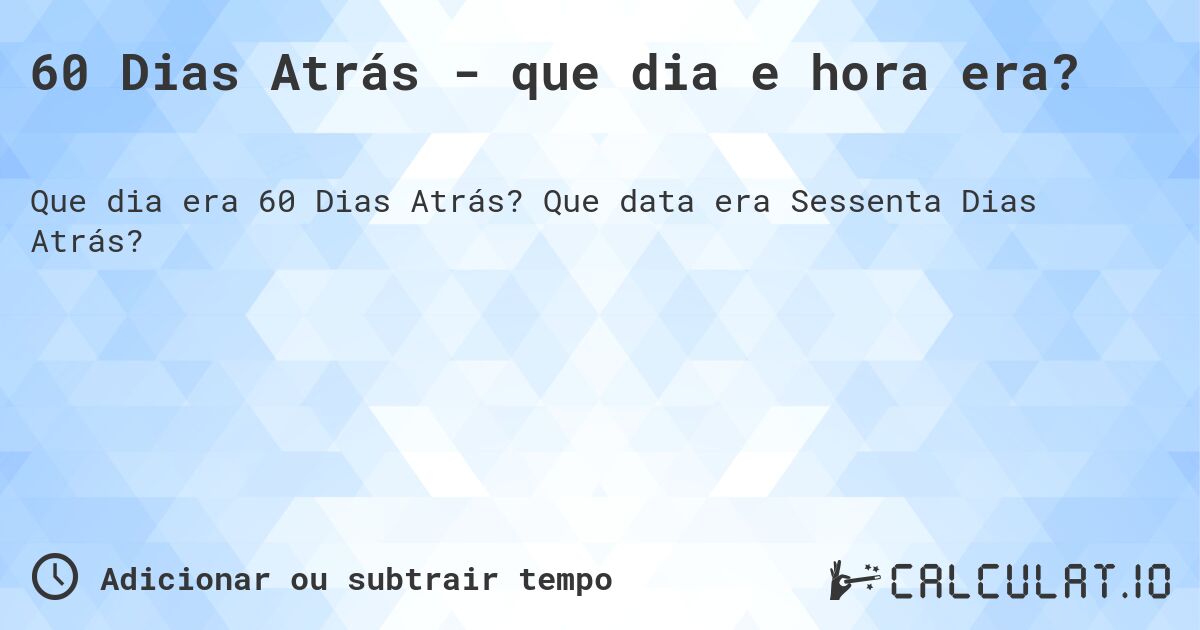 60 Dias Atrás - que dia e hora era?. Que data era Sessenta Dias Atrás?