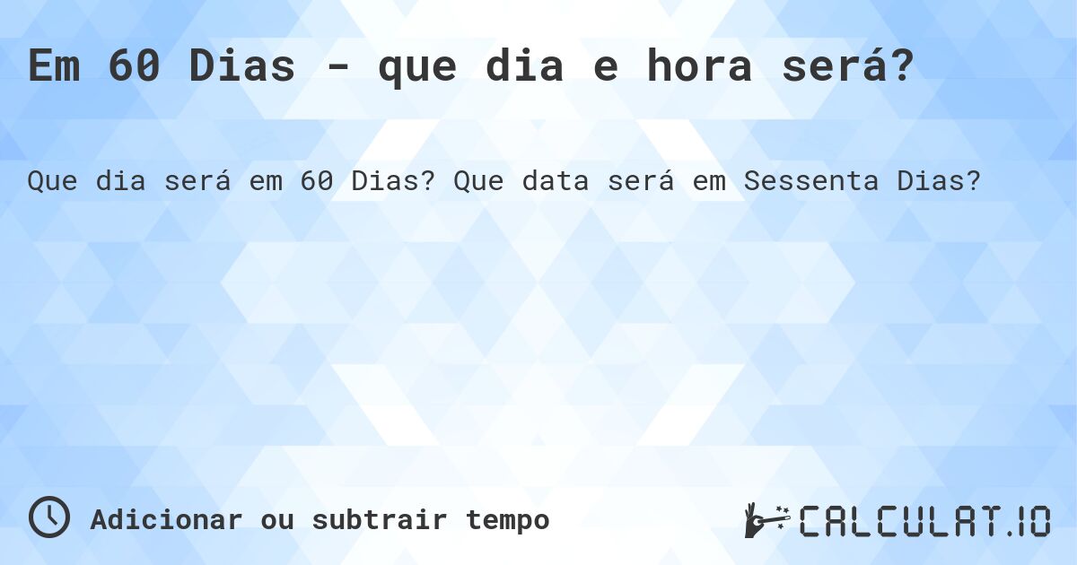 Em 60 Dias - que dia e hora será?. Que data será em Sessenta Dias?