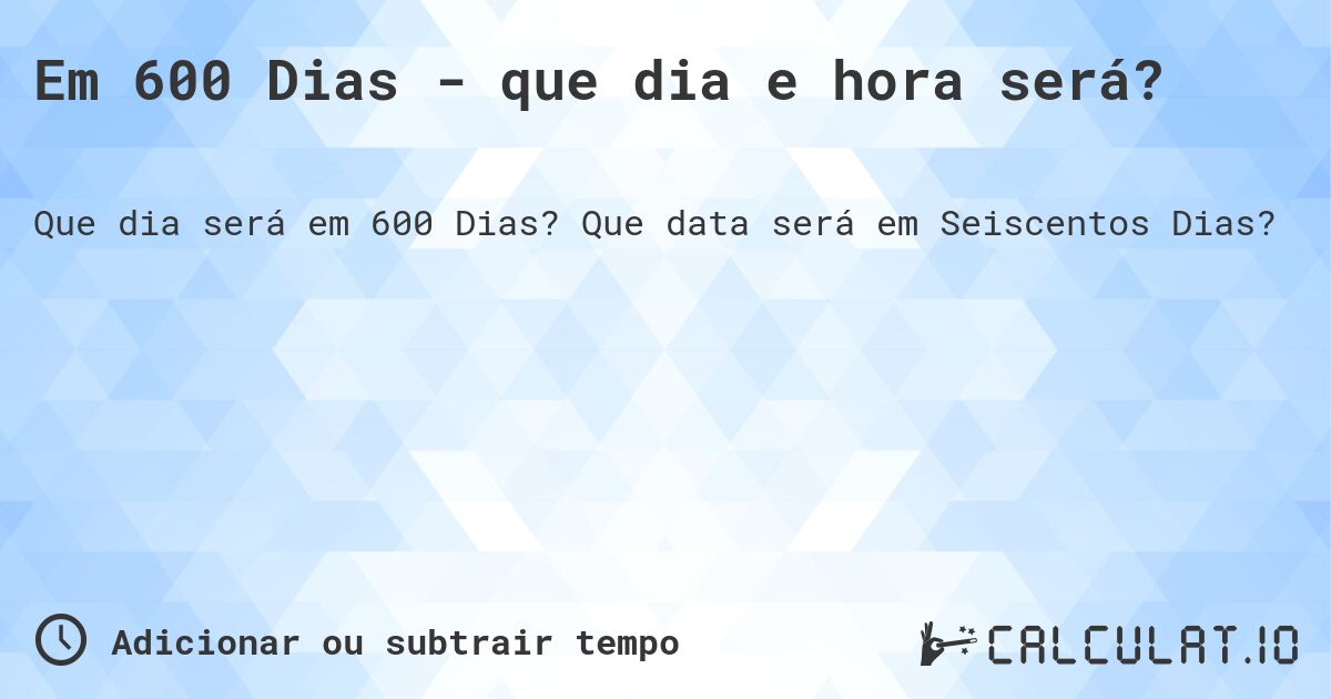 Em 600 Dias - que dia e hora será?. Que data será em Seiscentos Dias?