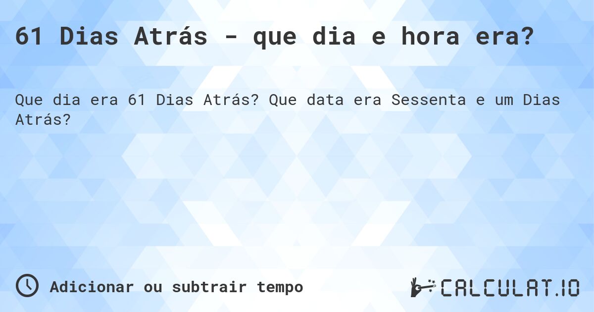 61 Dias Atrás - que dia e hora era?. Que data era Sessenta e um Dias Atrás?