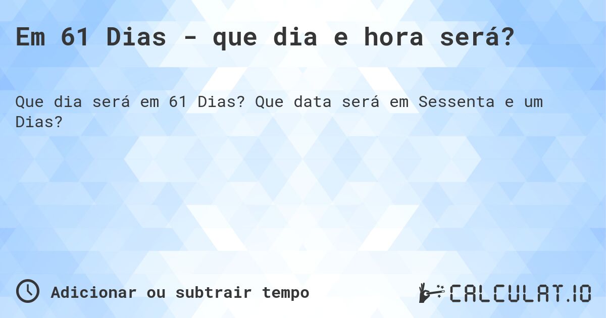 Em 61 Dias - que dia e hora será?. Que data será em Sessenta e um Dias?