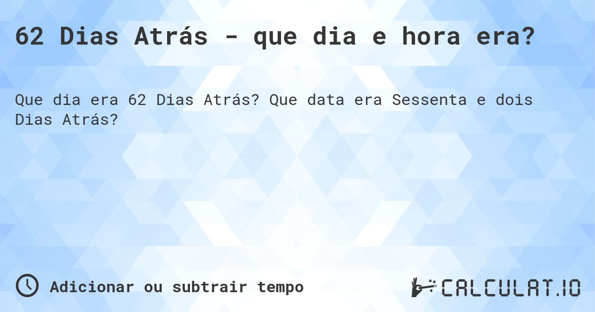 62 Dias Atrás - que dia e hora era?. Que data era Sessenta e dois Dias Atrás?
