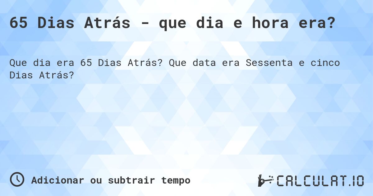 65 Dias Atrás - que dia e hora era?. Que data era Sessenta e cinco Dias Atrás?