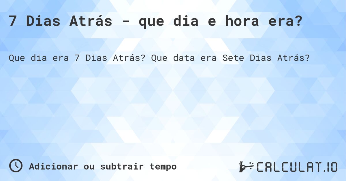 7 Dias Atrás - que dia e hora era?. Que data era Sete Dias Atrás?