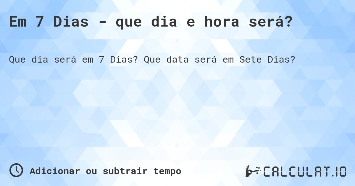 Em 7 Dias - que dia e hora será?. Que data será em Sete Dias?