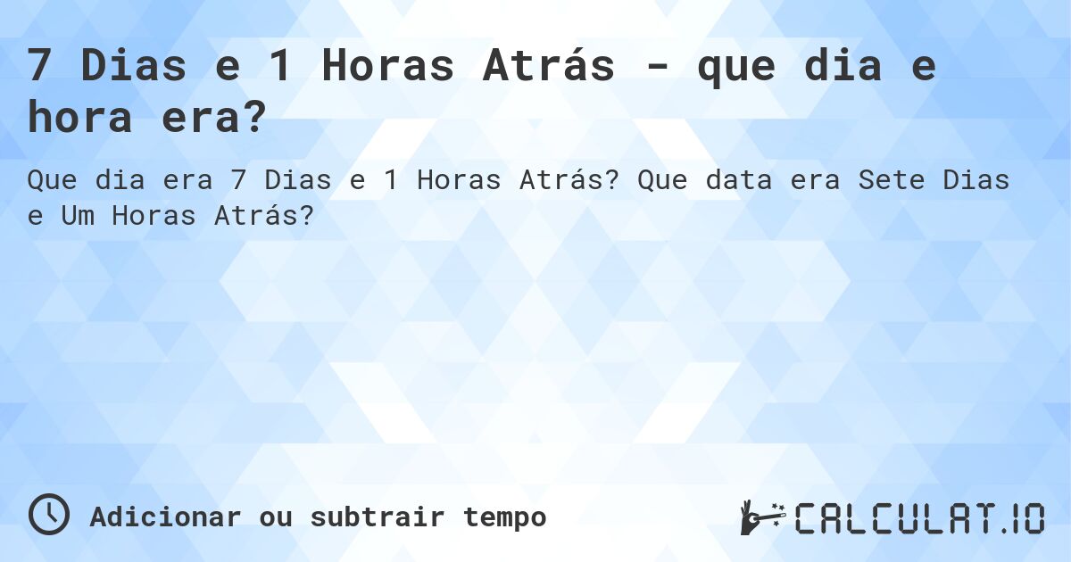 7 Dias e 1 Horas Atrás - que dia e hora era?. Que data era Sete Dias e Um Horas Atrás?