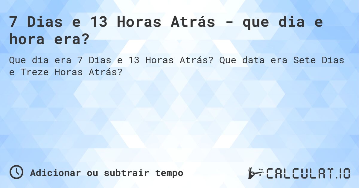 7 Dias e 13 Horas Atrás - que dia e hora era?. Que data era Sete Dias e Treze Horas Atrás?