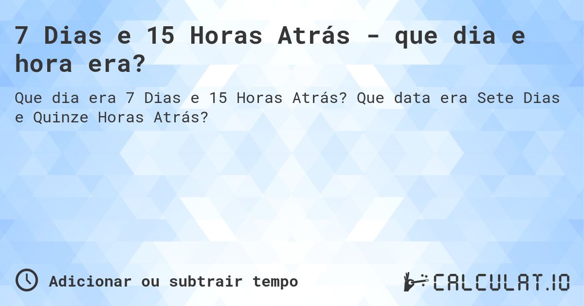 7 Dias e 15 Horas Atrás - que dia e hora era?. Que data era Sete Dias e Quinze Horas Atrás?