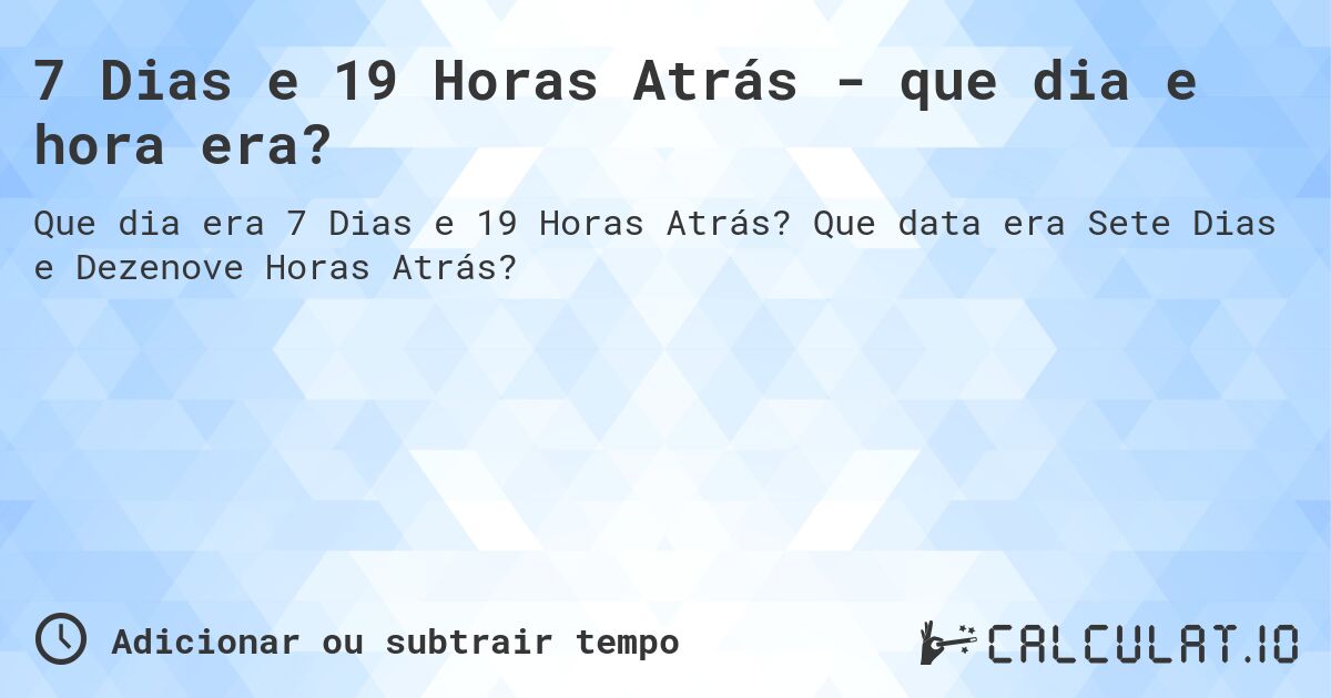 7 Dias e 19 Horas Atrás - que dia e hora era?. Que data era Sete Dias e Dezenove Horas Atrás?